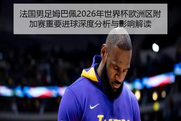 法国男足姆巴佩2026年世界杯欧洲区附加赛重要进球深度分析与影响解读
